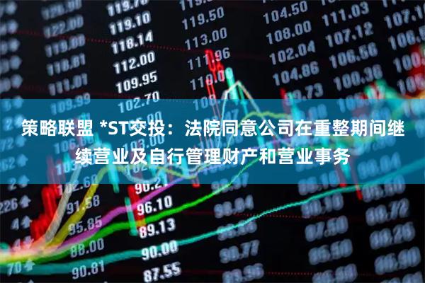 策略联盟 *ST交投：法院同意公司在重整期间继续营业及自行管理财产和营业事务