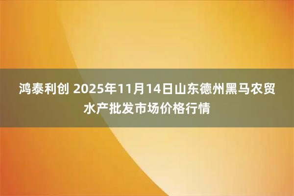 鸿泰利创 2025年11月14日山东德州黑马农贸水产批发市场价格行情