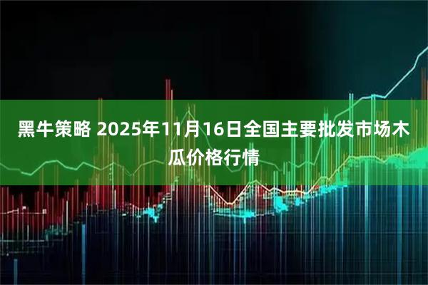 黑牛策略 2025年11月16日全国主要批发市场木瓜价格行情