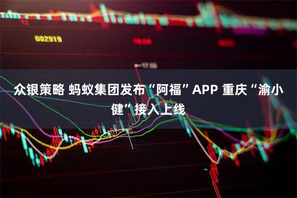 众银策略 蚂蚁集团发布“阿福”APP 重庆“渝小健”接入上线