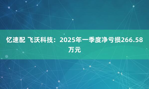 忆速配 飞沃科技：2025年一季度净亏损266.58万元