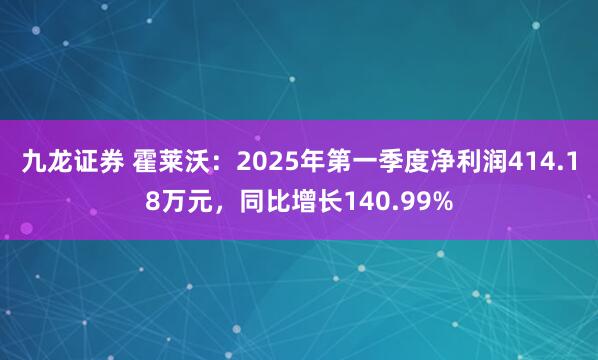 九龙证券 霍莱沃：2025年第一季度净利润414.18万元，同比增长140.99%