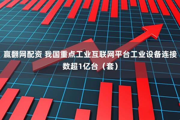赢翻网配资 我国重点工业互联网平台工业设备连接数超1亿台（套）