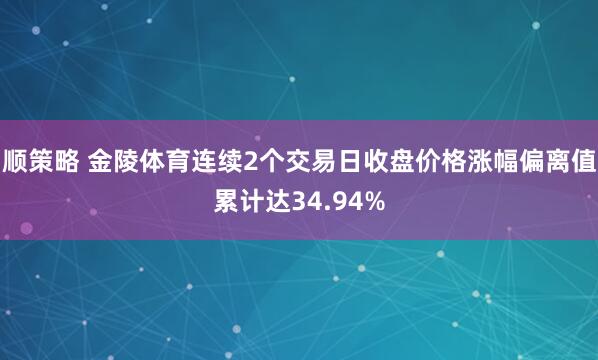 顺策略 金陵体育连续2个交易日收盘价格涨幅偏离值累计达34.94%