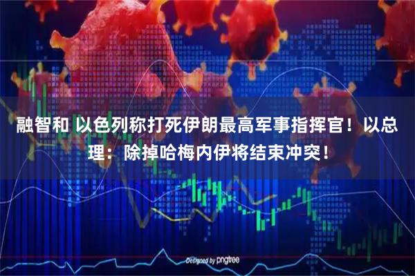 融智和 以色列称打死伊朗最高军事指挥官!以总理:除掉哈梅内伊将结束冲突!