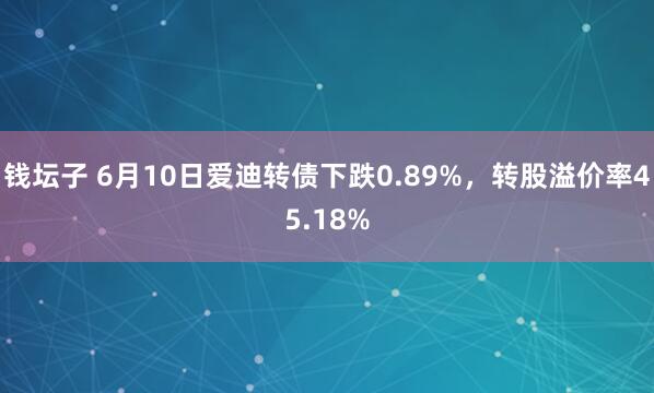 钱坛子 6月10日爱迪转债下跌0.89%，转股溢价率45.18%