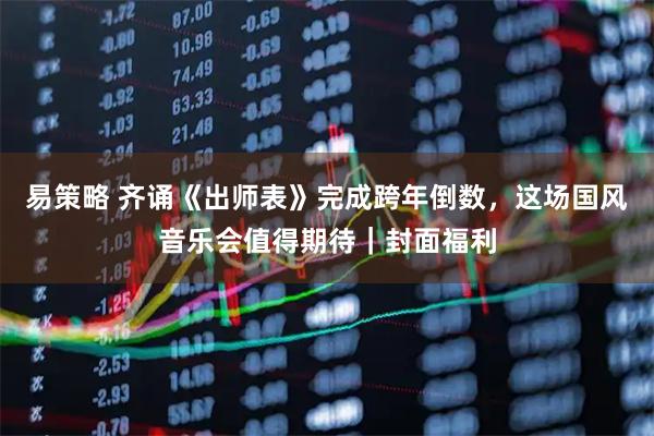 易策略 齐诵《出师表》完成跨年倒数,这场国风音乐会值得期待|封面福利