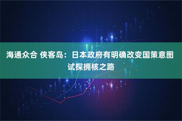 海通众合 侠客岛：日本政府有明确改变国策意图 试探拥核之路