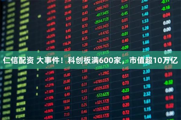 仁信配资 大事件！科创板满600家，市值超10万亿