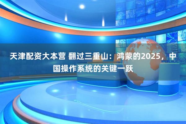 天津配资大本营 翻过三重山：鸿蒙的2025，中国操作系统的关键一跃