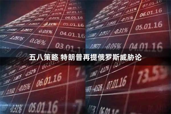 五八策略 特朗普再提俄罗斯威胁论