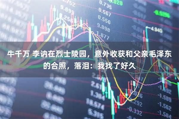 牛千万 李讷在烈士陵园，意外收获和父亲毛泽东的合照，落泪：我找了好久