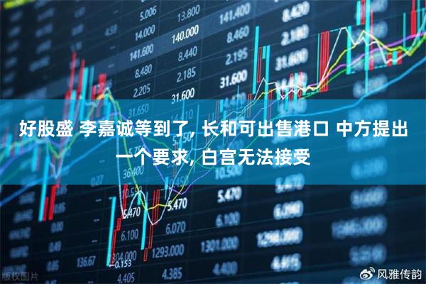 好股盛 李嘉诚等到了, 长和可出售港口 中方提出一个要求, 白宫无法接受