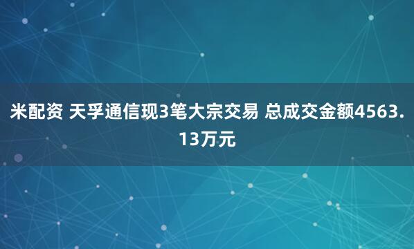 米配资 天孚通信现3笔大宗交易 总成交金额4563.13万元