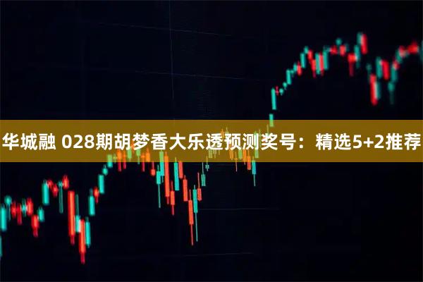 华城融 028期胡梦香大乐透预测奖号：精选5+2推荐