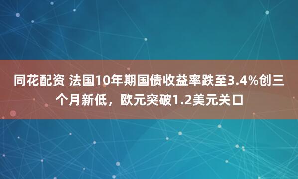 同花配资 法国10年期国债收益率跌至3.4%创三个月新低，欧元突破1.2美元关口