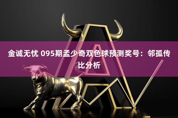 金诚无忧 095期孟少奇双色球预测奖号：邻孤传比分析