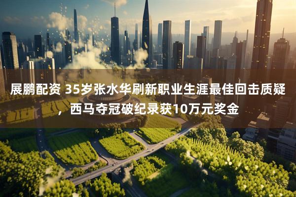 展鹏配资 35岁张水华刷新职业生涯最佳回击质疑，西马夺冠破纪录获10万元奖金