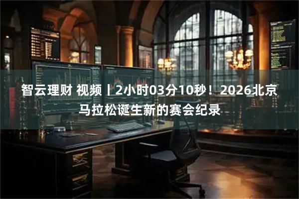 智云理财 视频丨2小时03分10秒！2026北京马拉松诞生新的赛会纪录