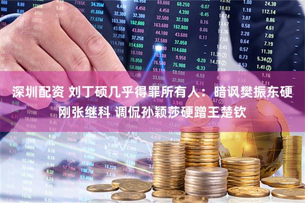 深圳配资 刘丁硕几乎得罪所有人：暗讽樊振东硬刚张继科 调侃孙颖莎硬蹭王楚钦